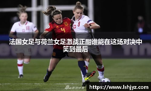 法国女足与荷兰女足激战正酣谁能在这场对决中笑到最后