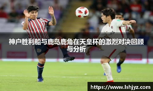 神户胜利船与鹿岛鹿角在天皇杯的激烈对决回顾与分析
